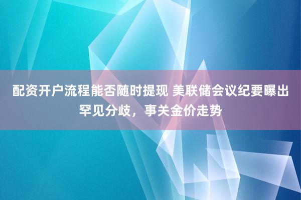 配资开户流程能否随时提现 美联储会议纪要曝出罕见分歧，事关金价走势