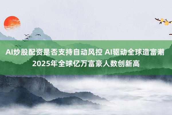 AI炒股配资是否支持自动风控 AI驱动全球造富潮 2025年全球亿万富豪人数创新高