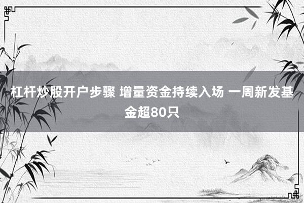 杠杆炒股开户步骤 增量资金持续入场 一周新发基金超80只