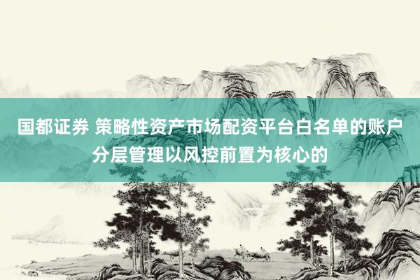 国都证券 策略性资产市场配资平台白名单的账户分层管理以风控前置为核心的