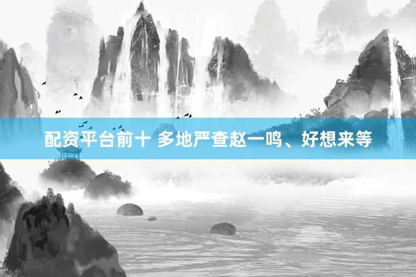 配资平台前十 多地严查赵一鸣、好想来等