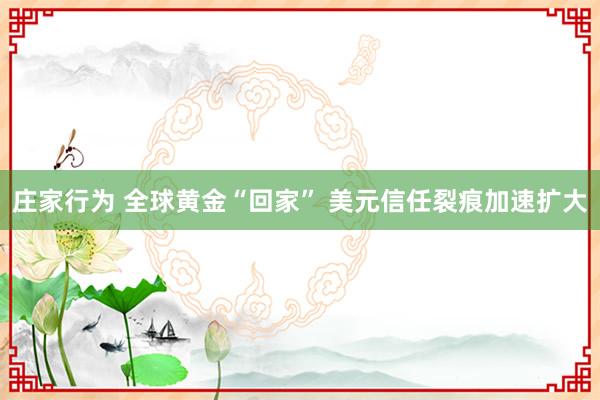 庄家行为 全球黄金“回家” 美元信任裂痕加速扩大