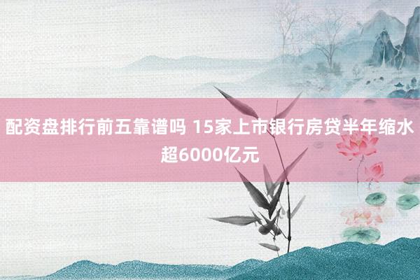 配资盘排行前五靠谱吗 15家上市银行房贷半年缩水超6000亿元