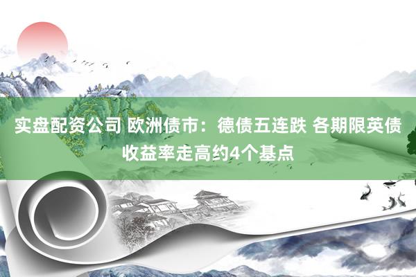 实盘配资公司 欧洲债市：德债五连跌 各期限英债收益率走高约4个基点