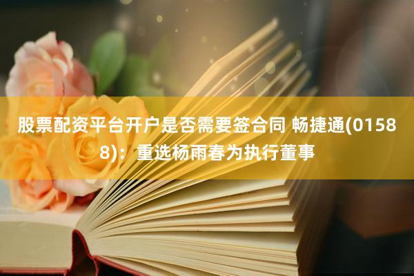 股票配资平台开户是否需要签合同 畅捷通(01588)：重选杨雨春为执行董事