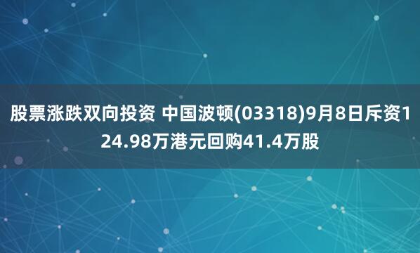 股票涨跌双向投资 中国波顿(03318)9月8日斥资124.98万港元回购41.4万股