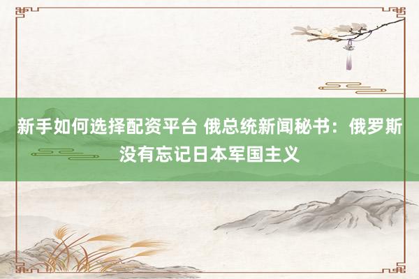 新手如何选择配资平台 俄总统新闻秘书：俄罗斯没有忘记日本军国主义