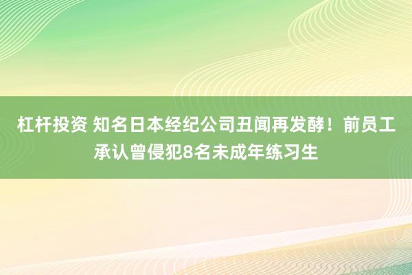 杠杆投资 知名日本经纪公司丑闻再发酵！前员工承认曾侵犯8名未成年练习生