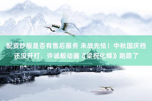 配资炒股是否有售后服务 未战先怯！中秋国庆档还没开打，许诚毅动画《梁祝化蝶》跑路了