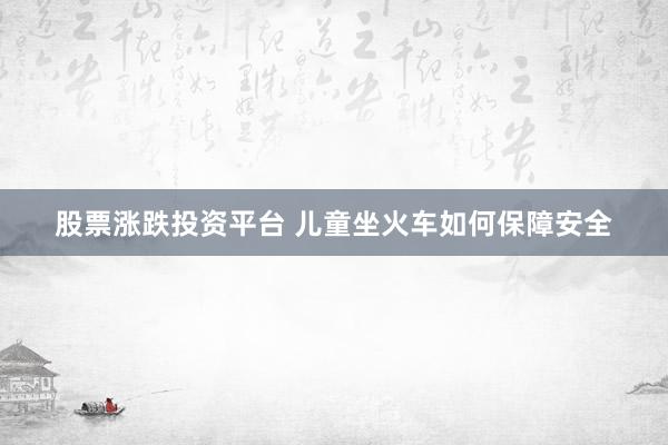 股票涨跌投资平台 儿童坐火车如何保障安全