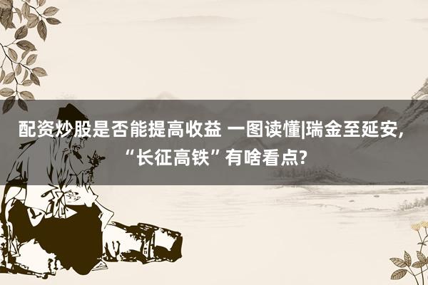 配资炒股是否能提高收益 一图读懂|瑞金至延安, “长征高铁”有啥看点?