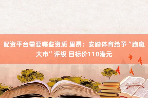 配资平台需要哪些资质 里昂：安踏体育给予“跑赢大市”评级 目标价110港元
