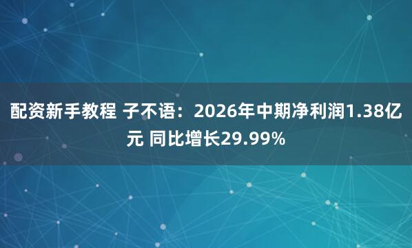 配资新手教程 子不语：2026年中期净利润1.38亿元 同比增长29.99%