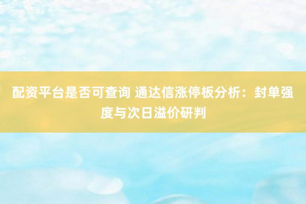 配资平台是否可查询 通达信涨停板分析：封单强度与次日溢价研判