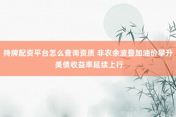 持牌配资平台怎么查询资质 非农余波叠加油价攀升 美债收益率延续上行