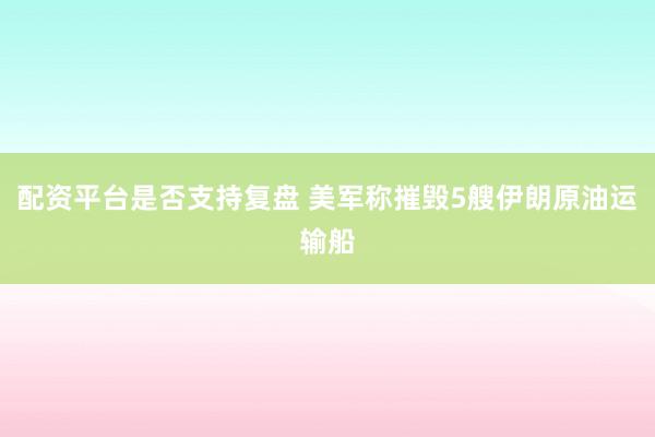 配资平台是否支持复盘 美军称摧毁5艘伊朗原油运输船