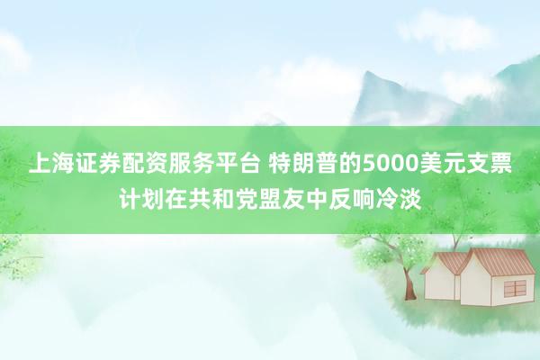 上海证券配资服务平台 特朗普的5000美元支票计划在共和党盟友中反响冷淡