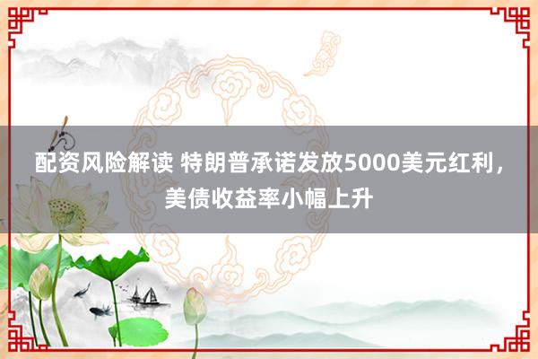 配资风险解读 特朗普承诺发放5000美元红利，美债收益率小幅上升