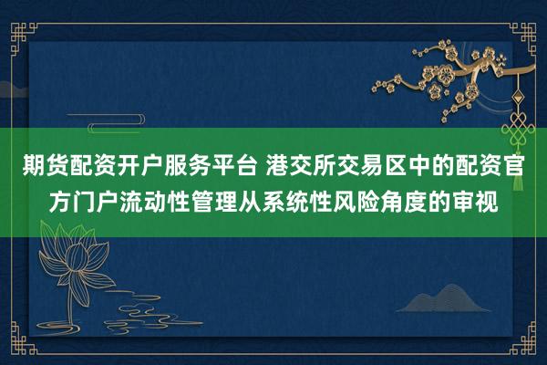 期货配资开户服务平台 港交所交易区中的配资官方门户流动性管理从系统性风险角度的审视