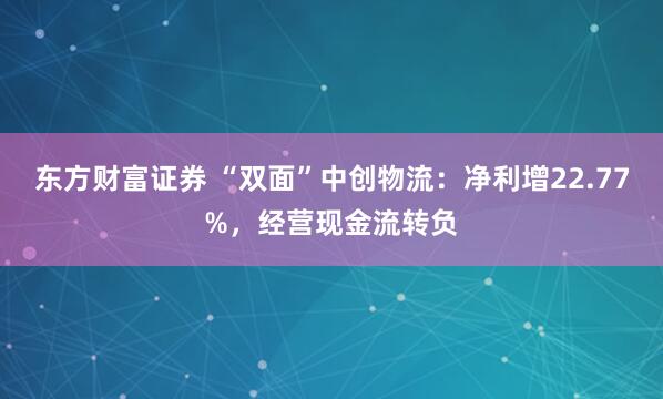 东方财富证券 “双面”中创物流：净利增22.77%，经营现金流转负