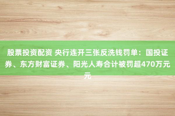 股票投资配资 央行连开三张反洗钱罚单：国投证券、东方财富证券、阳光人寿合计被罚超470万元