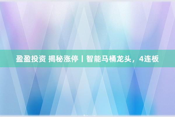 盈盈投资 揭秘涨停丨智能马桶龙头，4连板