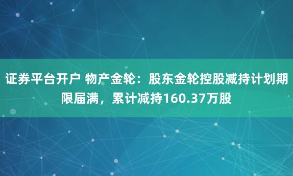 证券平台开户 物产金轮：股东金轮控股减持计划期限届满，累计减持160.37万股