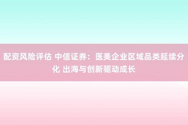 配资风险评估 中信证券：医美企业区域品类延续分化 出海与创新驱动成长