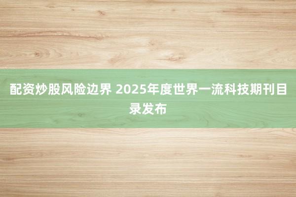 配资炒股风险边界 2025年度世界一流科技期刊目录发布