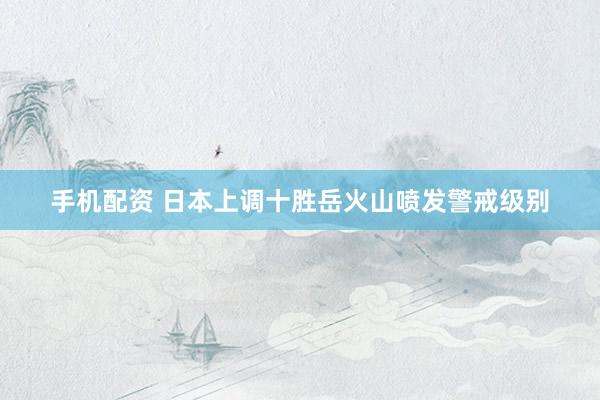 手机配资 日本上调十胜岳火山喷发警戒级别