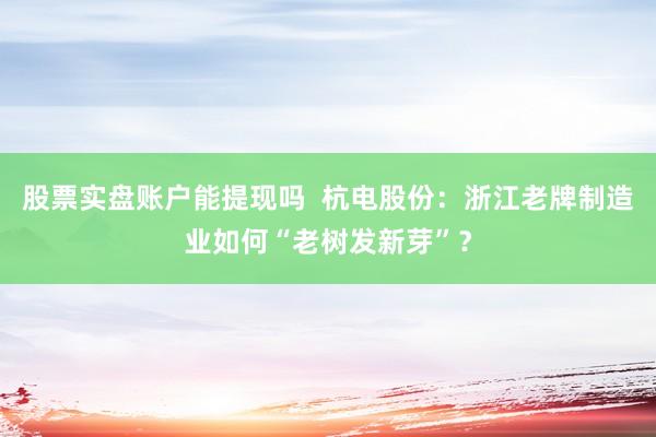 股票实盘账户能提现吗  杭电股份：浙江老牌制造业如何“老树发新芽”？