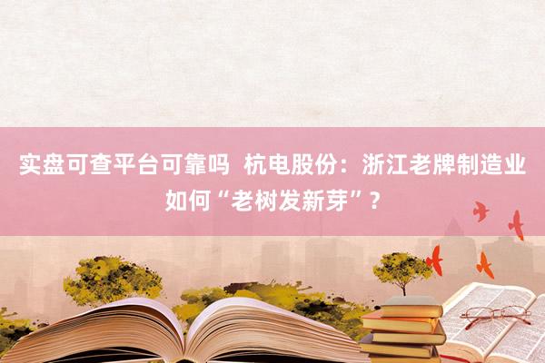 实盘可查平台可靠吗  杭电股份：浙江老牌制造业如何“老树发新芽”？