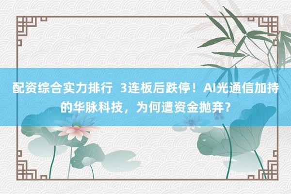 配资综合实力排行  3连板后跌停！AI光通信加持的华脉科技，为何遭资金抛弃？