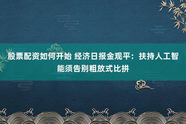 股票配资如何开始 经济日报金观平：扶持人工智能须告别粗放式比拼