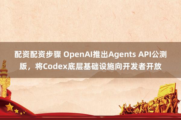 配资配资步骤 OpenAI推出Agents API公测版，将Codex底层基础设施向开发者开放