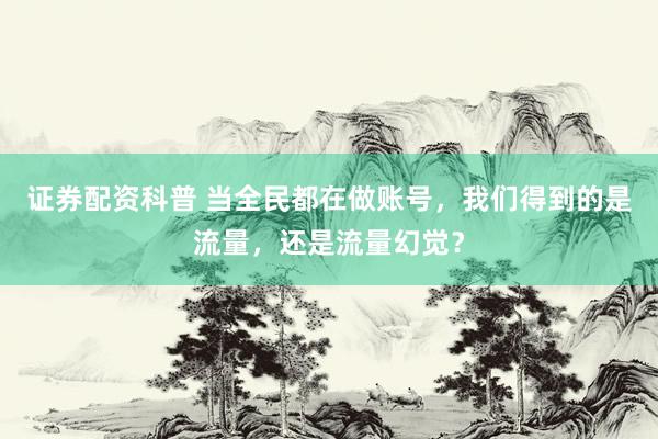 证券配资科普 当全民都在做账号，我们得到的是流量，还是流量幻觉？