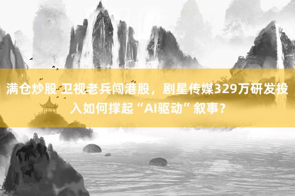 满仓炒股 卫视老兵闯港股，剧星传媒329万研发投入如何撑起“AI驱动”叙事？