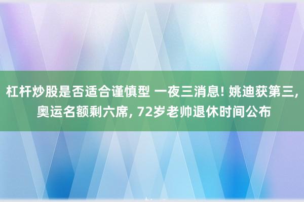 杠杆炒股是否适合谨慎型 一夜三消息! 姚迪获第三, 奥运名额剩六席, 72岁老帅退休时间公布