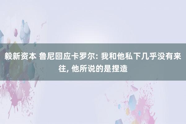 毅新资本 鲁尼回应卡罗尔: 我和他私下几乎没有来往, 他所说的是捏造