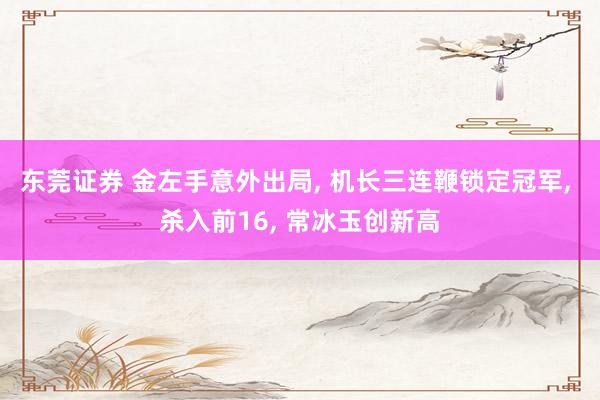 东莞证券 金左手意外出局, 机长三连鞭锁定冠军, 杀入前16, 常冰玉创新高