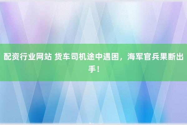 配资行业网站 货车司机途中遇困，海军官兵果断出手！