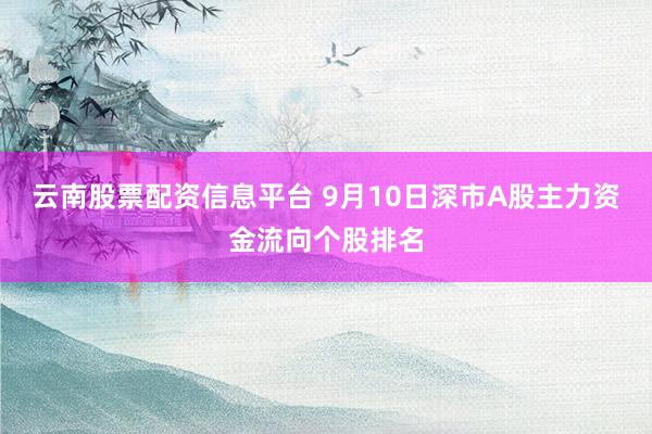 云南股票配资信息平台 9月10日深市A股主力资金流向个股排名