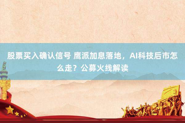 股票买入确认信号 鹰派加息落地，AI科技后市怎么走？公募火线解读