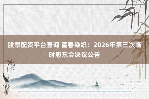 股票配资平台查询 富春染织：2026年第三次临时股东会决议公告