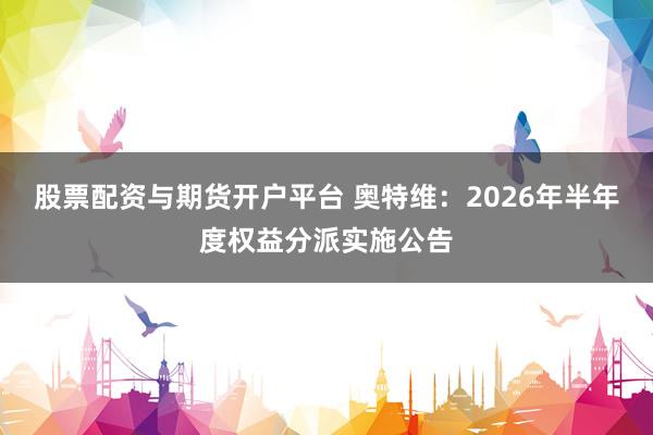 股票配资与期货开户平台 奥特维：2026年半年度权益分派实施公告