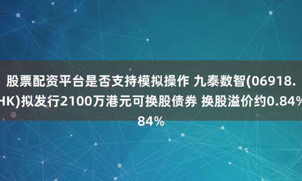 股票配资平台是否支持模拟操作 九泰数智(06918.HK)拟发行2100万港元可换股债券 换股溢价约0.84%