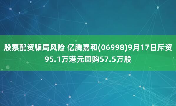 股票配资骗局风险 亿腾嘉和(06998)9月17日斥资95.1万港元回购57.5万股