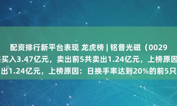 配资排行新平台表现 龙虎榜 | 铭普光磁（002902）涨7%，买入前5共买入3.47亿元，卖出前5共卖出1.24亿元，上榜原因：日换手率达到20%的前5只证券