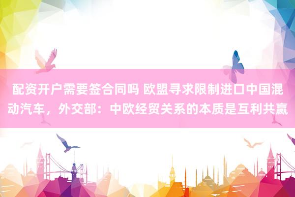配资开户需要签合同吗 欧盟寻求限制进口中国混动汽车，外交部：中欧经贸关系的本质是互利共赢
