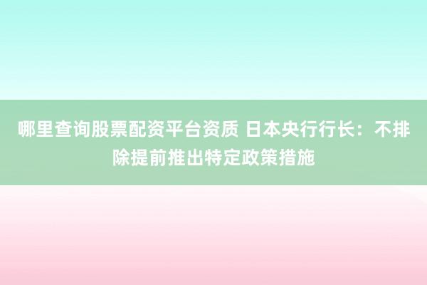 哪里查询股票配资平台资质 日本央行行长：不排除提前推出特定政策措施